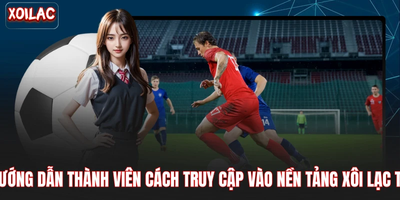 Hướng dẫn thành viên cách truy cập vào nền tảng xôi lạc TV